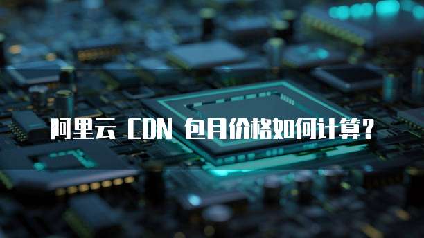 阿里云 CDN 包月价格如何计算？