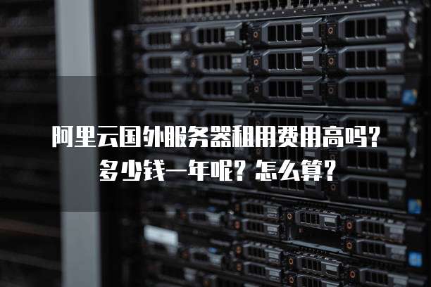 阿里云国外服务器租用费用高吗?多少钱一年呢?怎么算?