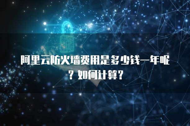阿里云防火墙费用是多少钱一年呢?如何计算?