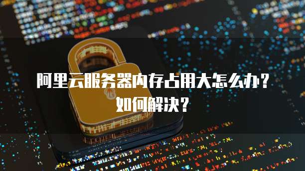 阿里云服务器内存占用大怎么办?如何解决?