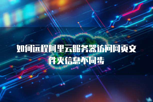 如何远程阿里云服务器访问网页文件夹信息不同步