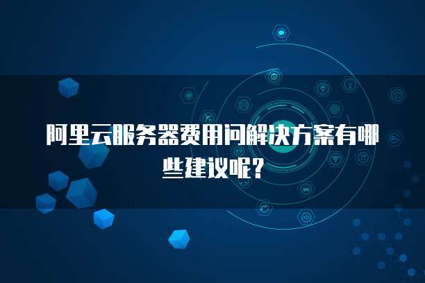 阿里云服务器费用问解决方案有哪些建议呢?