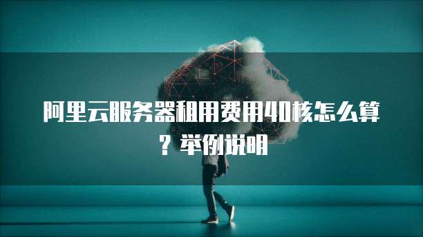 阿里云服务器租用费用40核怎么算?举例说明