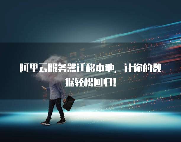 阿里云服务器迁移本地，让你的数据轻松回归！