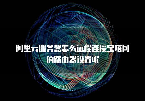 阿里云服务器怎么远程连接宝塔网的路由器设置呢