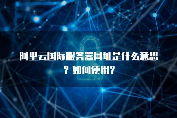 阿里云国际服务器网址是什么意思?如何使用?