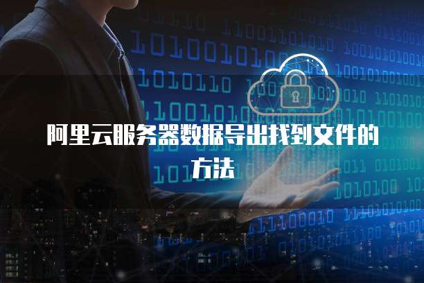阿里云服务器数据导出找到文件的方法