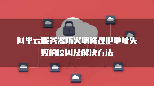 阿里云服务器防火墙修改IP地址失败的原因及解决方法