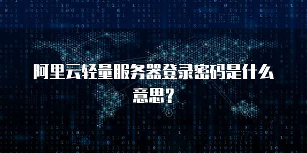 阿里云轻量服务器登录密码是什么意思?