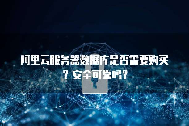 阿里云服务器数据库是否需要购买?安全可靠吗?