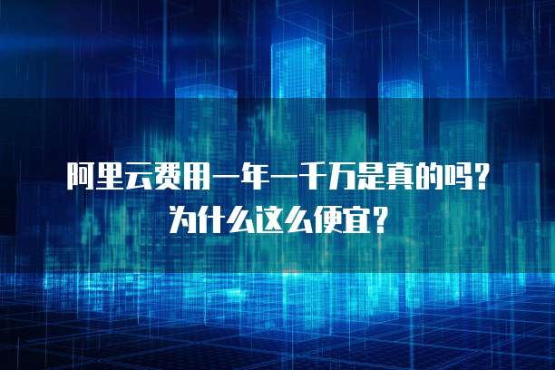 阿里云费用一年一千万是真的吗?为什么这么便宜?