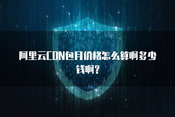阿里云CDN包月价格怎么算啊多少钱啊?