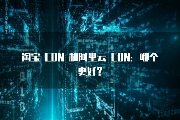 淘宝 CDN 和阿里云 CDN:哪个更好?