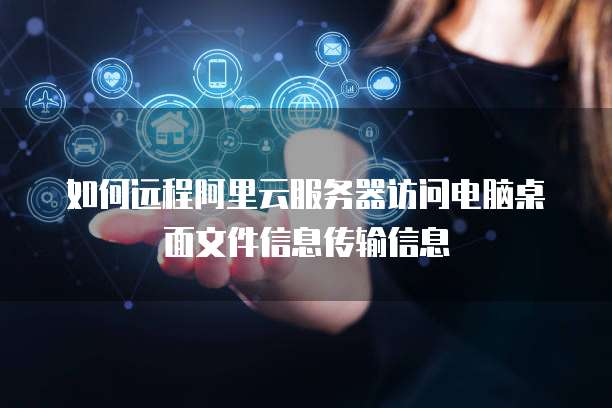 如何远程阿里云服务器访问电脑桌面文件信息传输信息