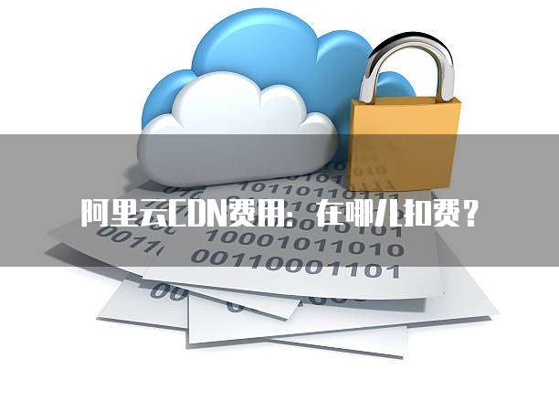 阿里云CDN费用：在哪儿扣费？