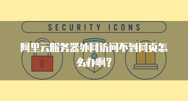 阿里云服务器外网访问不到网页怎么办啊？
