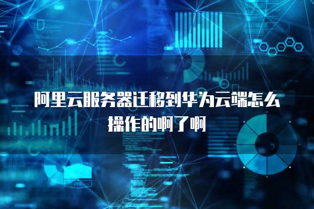 阿里云服务器迁移到华为云端怎么操作的啊了啊