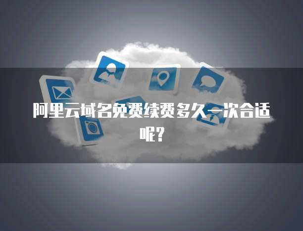 阿里云域名免费续费多久一次合适呢？
