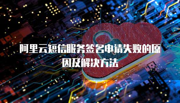 阿里云短信服务签名申请失败的原因及解决方法