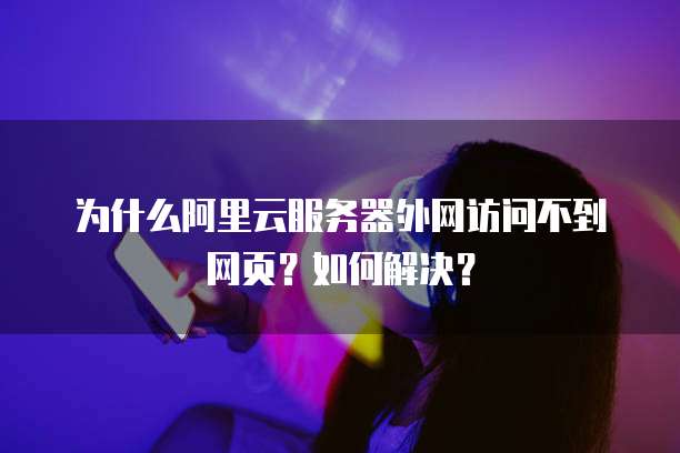 为什么阿里云服务器外网访问不到网页？如何解决？