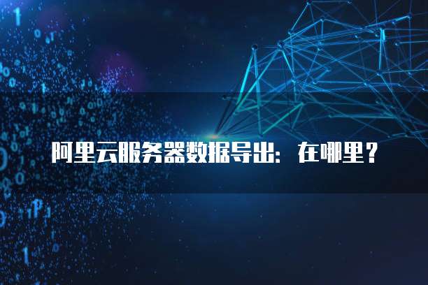 阿里云服务器数据导出:在哪里?