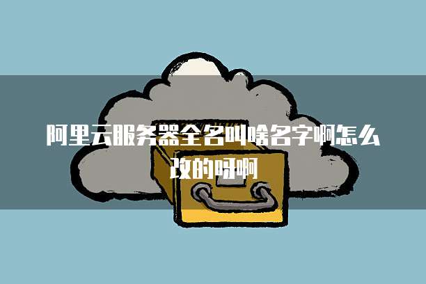 阿里云服务器全名叫啥名字啊怎么改的呀啊