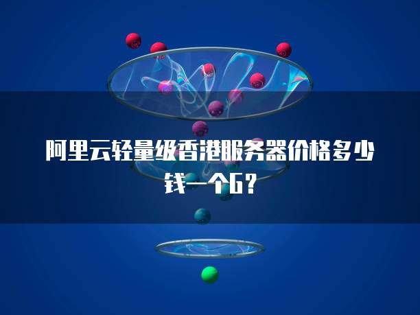 阿里云轻量级香港服务器价格多少钱一个G?