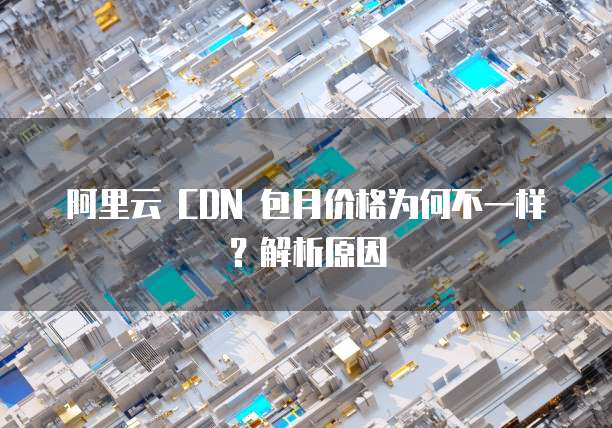 阿里云 CDN 包月价格为何不一样?解析原因