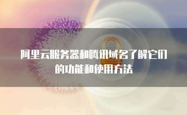 阿里云服务器和腾讯域名了解它们的功能和使用方法