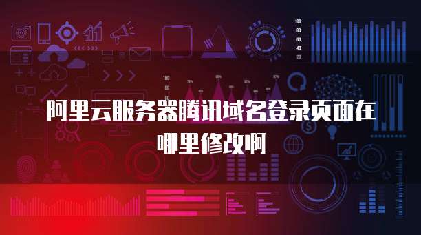 阿里云服务器腾讯域名登录页面在哪里修改啊