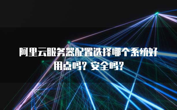 阿里云服务器配置选择哪个系统好用点吗?安全吗?