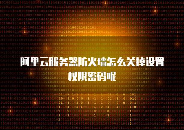 阿里云服务器防火墙怎么关掉设置权限密码呢