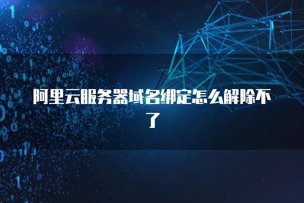 阿里云服务器域名绑定怎么解除不了