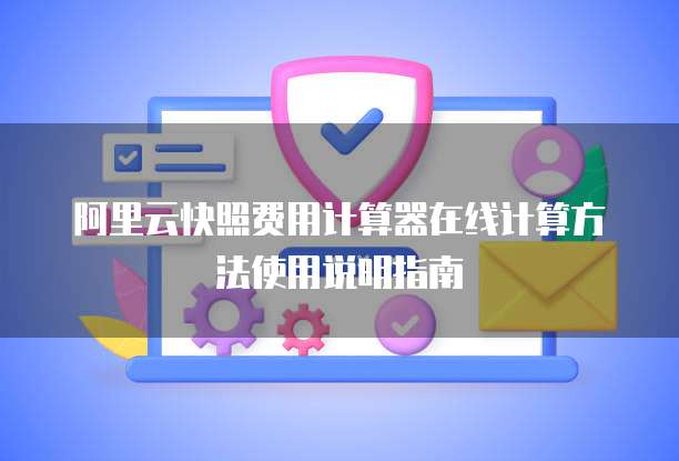 阿里云快照费用计算器在线计算方法使用说明指南