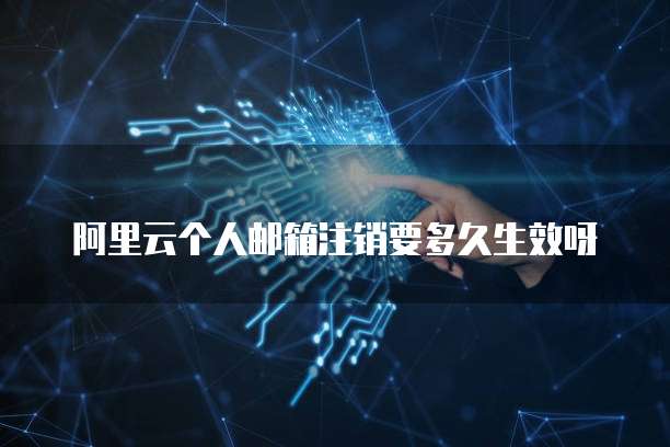 阿里云个人邮箱注销要多久生效呀