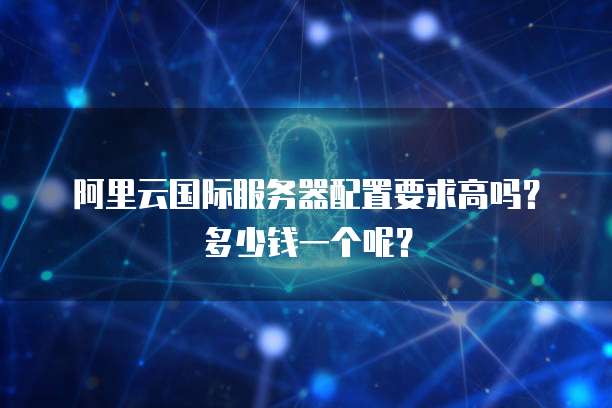 阿里云国际服务器配置要求高吗?多少钱一个呢?