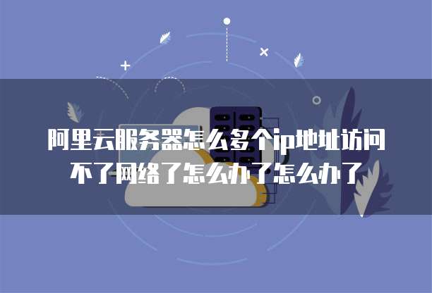 阿里云服务器怎么多个ip地址访问不了网络了怎么办了怎么办了