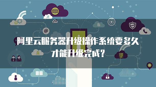 阿里云服务器升级操作系统要多久才能升级完成?