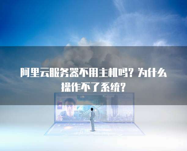 阿里云服务器不用主机吗?为什么操作不了系统?