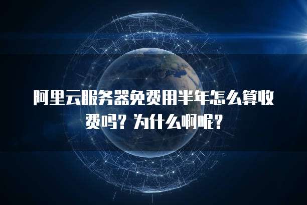 阿里云服务器免费用半年怎么算收费吗?为什么啊呢?