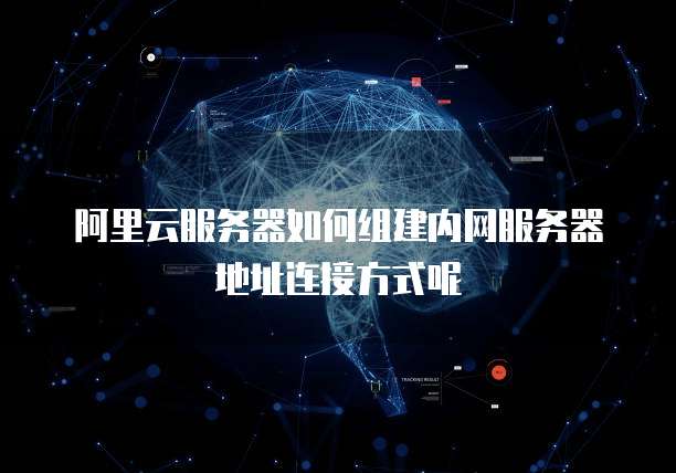 阿里云服务器如何组建内网服务器地址连接方式呢