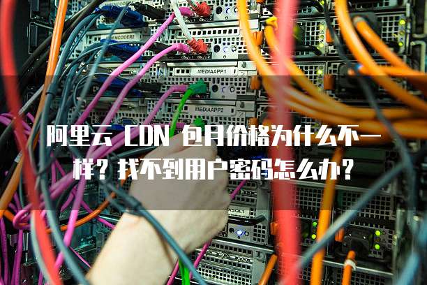 阿里云 CDN 包月价格为什么不一样?找不到用户密码怎么办?