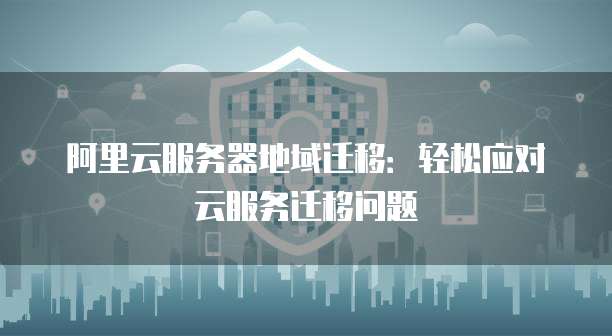 阿里云服务器地域迁移:轻松应对云服务迁移问题