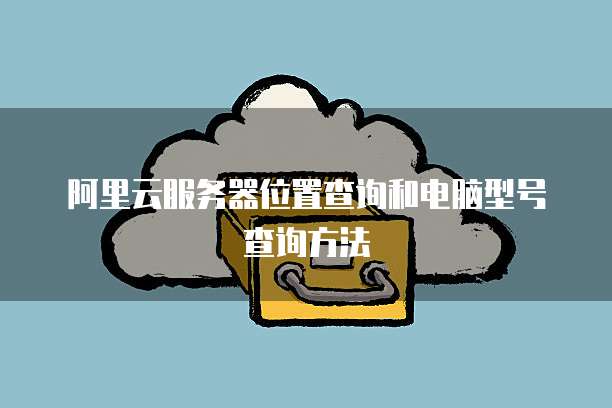 阿里云服务器位置查询和电脑型号查询方法