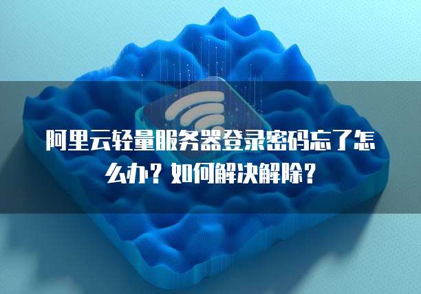 阿里云轻量服务器登录密码忘了怎么办?如何解决解除?