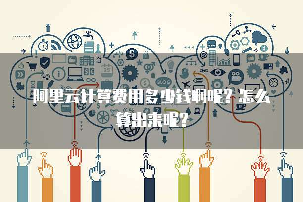 阿里云计算费用多少钱啊呢?怎么算出来呢?