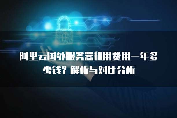 阿里云国外服务器租用费用一年多少钱?解析与对比分析