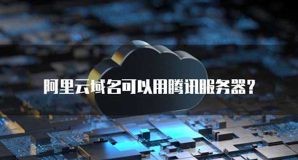 阿里云域名可以用腾讯服务器？