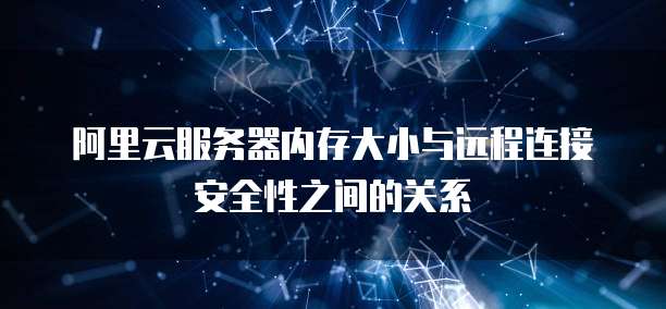 阿里云服务器内存大小与远程连接安全性之间的关系