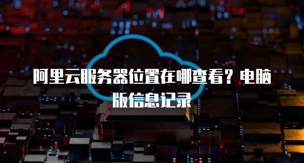 阿里云服务器位置在哪查看?电脑版信息记录
